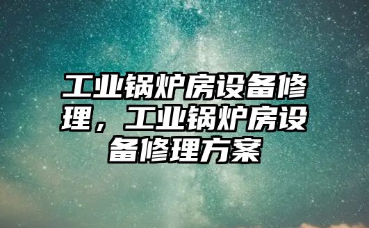 工業(yè)鍋爐房設(shè)備修理，工業(yè)鍋爐房設(shè)備修理方案