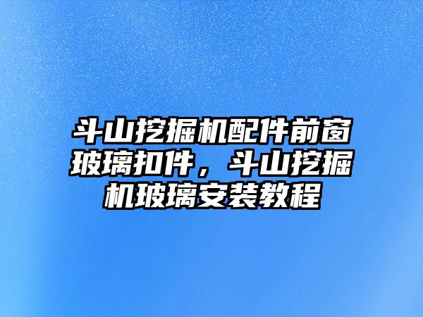 斗山挖掘機(jī)配件前窗玻璃扣件，斗山挖掘機(jī)玻璃安裝教程