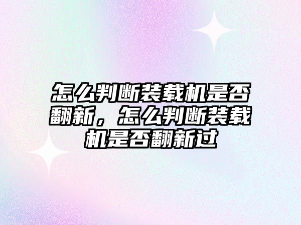 怎么判斷裝載機是否翻新，怎么判斷裝載機是否翻新過