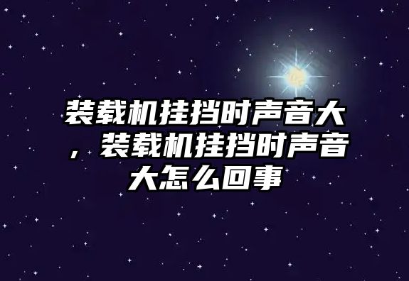 裝載機(jī)掛擋時聲音大，裝載機(jī)掛擋時聲音大怎么回事