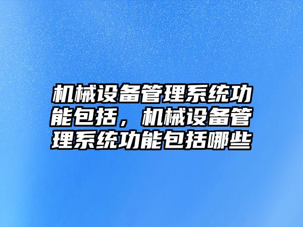 機械設(shè)備管理系統(tǒng)功能包括，機械設(shè)備管理系統(tǒng)功能包括哪些