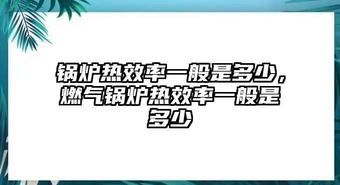 鍋爐熱效率一般是多少，燃?xì)忮仩t熱效率一般是多少