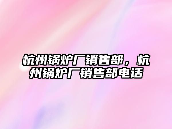 杭州鍋爐廠銷售部，杭州鍋爐廠銷售部電話