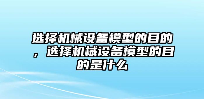 選擇機械設備模型的目的，選擇機械設備模型的目的是什么