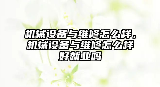 機械設(shè)備與維修怎么樣，機械設(shè)備與維修怎么樣好就業(yè)嗎