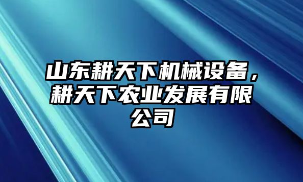 山東耕天下機械設(shè)備，耕天下農(nóng)業(yè)發(fā)展有限公司