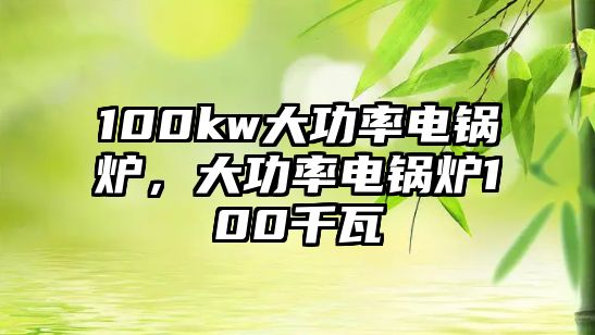 100kw大功率電鍋爐，大功率電鍋爐100千瓦