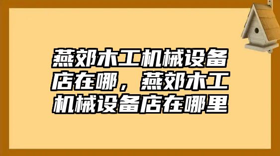 燕郊木工機(jī)械設(shè)備店在哪，燕郊木工機(jī)械設(shè)備店在哪里