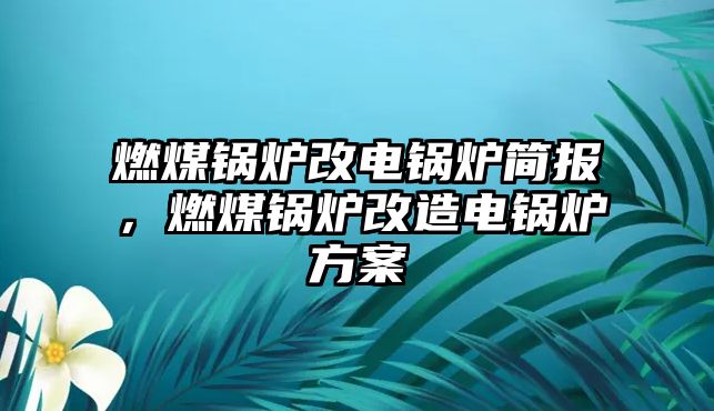 燃煤鍋爐改電鍋爐簡(jiǎn)報(bào)，燃煤鍋爐改造電鍋爐方案