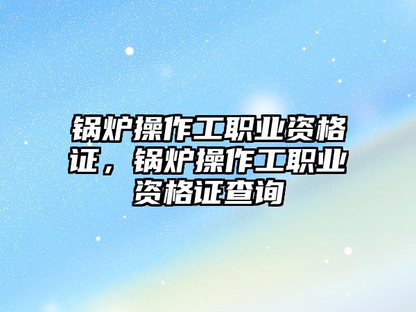 鍋爐操作工職業(yè)資格證，鍋爐操作工職業(yè)資格證查詢