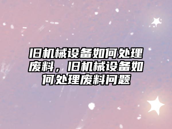 舊機(jī)械設(shè)備如何處理廢料，舊機(jī)械設(shè)備如何處理廢料問題