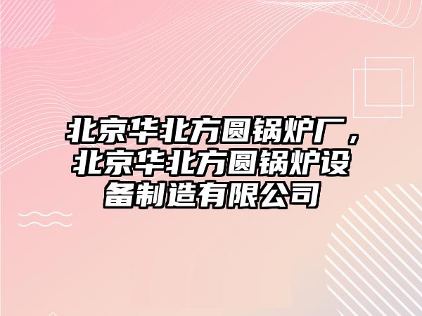 北京華北方圓鍋爐廠，北京華北方圓鍋爐設(shè)備制造有限公司