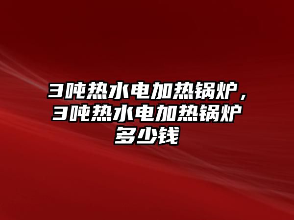 3噸熱水電加熱鍋爐，3噸熱水電加熱鍋爐多少錢