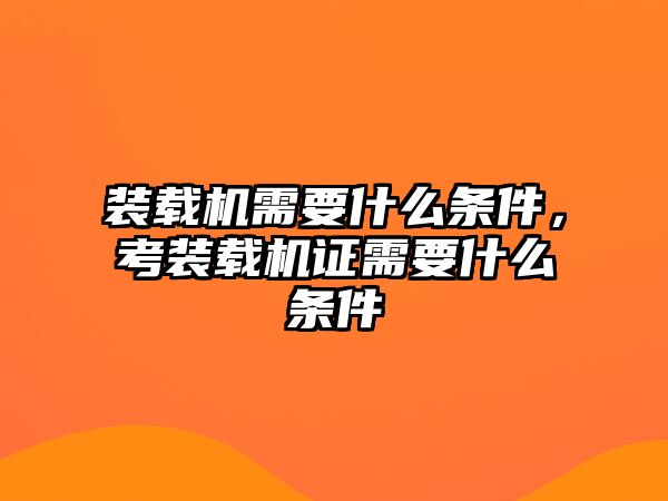 裝載機需要什么條件，考裝載機證需要什么條件