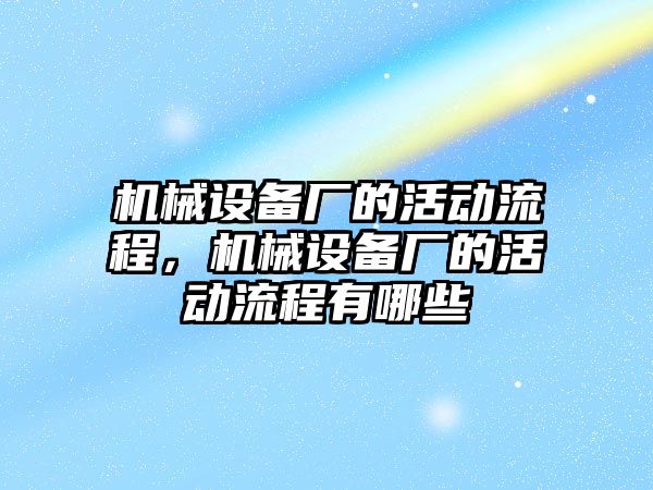 機(jī)械設(shè)備廠的活動(dòng)流程，機(jī)械設(shè)備廠的活動(dòng)流程有哪些