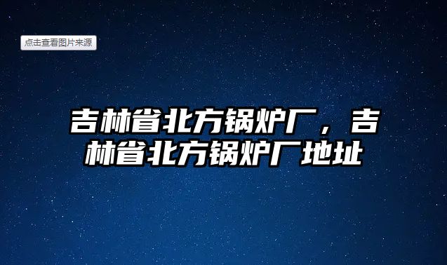 吉林省北方鍋爐廠，吉林省北方鍋爐廠地址