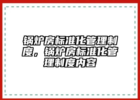 鍋爐房標準化管理制度，鍋爐房標準化管理制度內(nèi)容