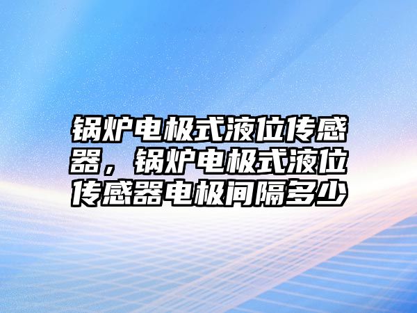 鍋爐電極式液位傳感器，鍋爐電極式液位傳感器電極間隔多少