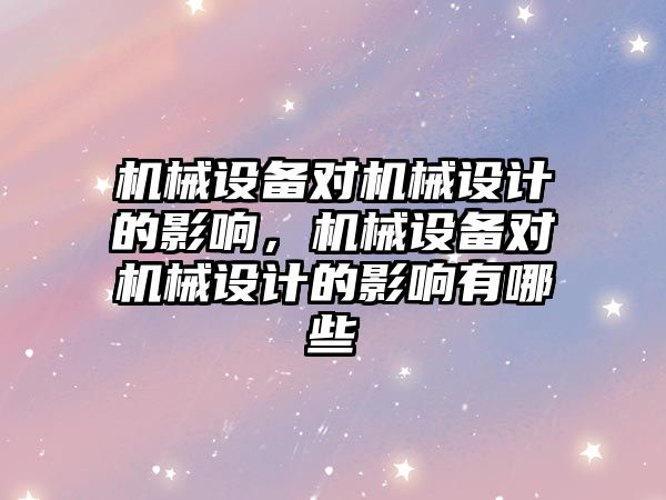 機械設備對機械設計的影響，機械設備對機械設計的影響有哪些