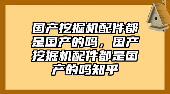 國(guó)產(chǎn)挖掘機(jī)配件都是國(guó)產(chǎn)的嗎，國(guó)產(chǎn)挖掘機(jī)配件都是國(guó)產(chǎn)的嗎知乎