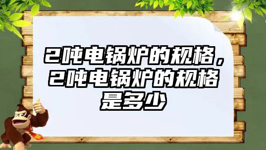 2噸電鍋爐的規(guī)格，2噸電鍋爐的規(guī)格是多少