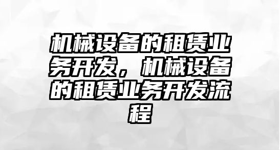 機械設(shè)備的租賃業(yè)務開發(fā)，機械設(shè)備的租賃業(yè)務開發(fā)流程