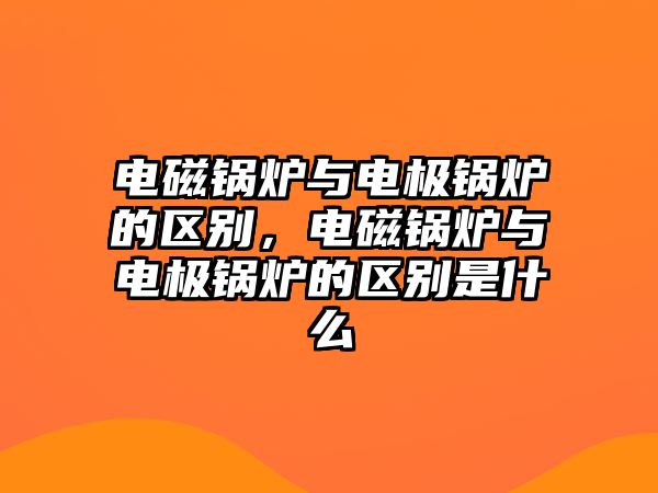 電磁鍋爐與電極鍋爐的區(qū)別，電磁鍋爐與電極鍋爐的區(qū)別是什么