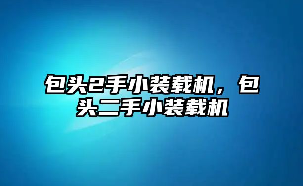 包頭2手小裝載機，包頭二手小裝載機