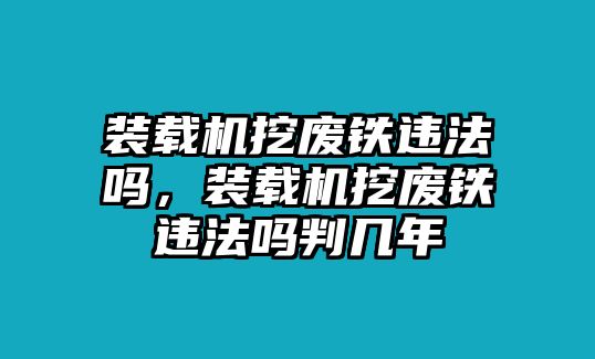 裝載機挖廢鐵違法嗎，裝載機挖廢鐵違法嗎判幾年