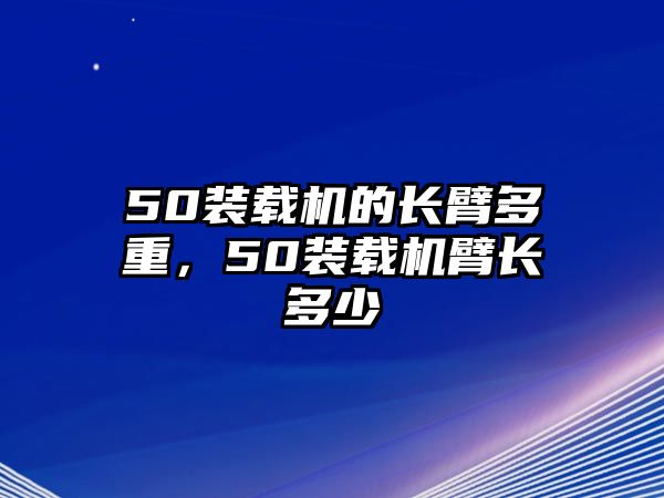 50裝載機(jī)的長臂多重，50裝載機(jī)臂長多少