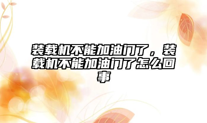 裝載機不能加油門了，裝載機不能加油門了怎么回事