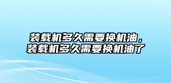 裝載機(jī)多久需要換機(jī)油，裝載機(jī)多久需要換機(jī)油了