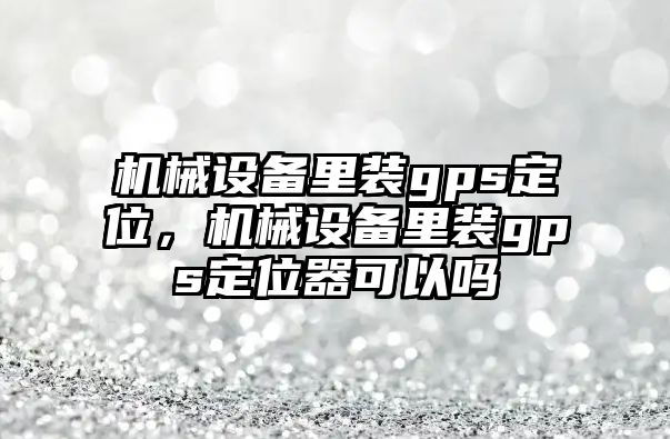 機械設(shè)備里裝gps定位，機械設(shè)備里裝gps定位器可以嗎