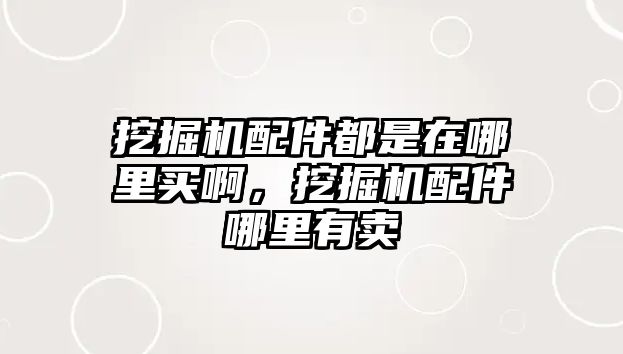 挖掘機配件都是在哪里買啊，挖掘機配件哪里有賣