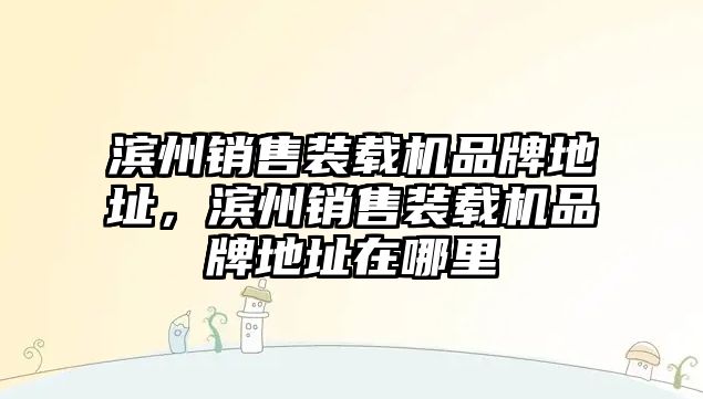 濱州銷售裝載機品牌地址，濱州銷售裝載機品牌地址在哪里