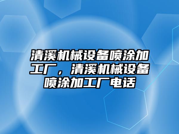 清溪機械設(shè)備噴涂加工廠，清溪機械設(shè)備噴涂加工廠電話