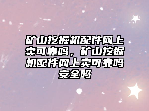 礦山挖掘機配件網(wǎng)上賣可靠嗎，礦山挖掘機配件網(wǎng)上賣可靠嗎安全嗎