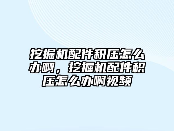 挖掘機配件積壓怎么辦啊，挖掘機配件積壓怎么辦啊視頻