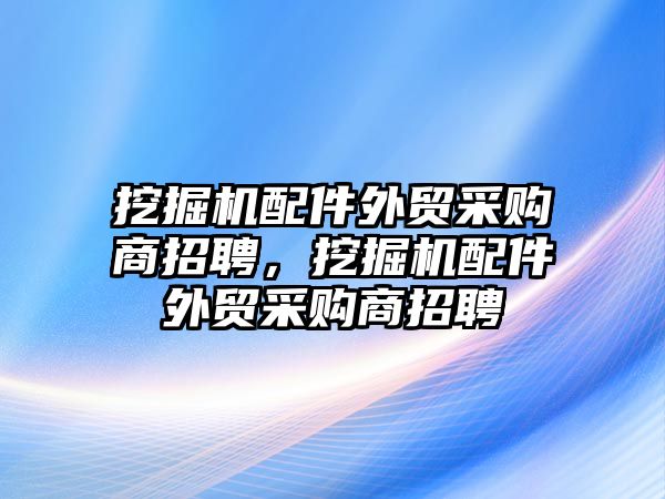 挖掘機(jī)配件外貿(mào)采購(gòu)商招聘，挖掘機(jī)配件外貿(mào)采購(gòu)商招聘