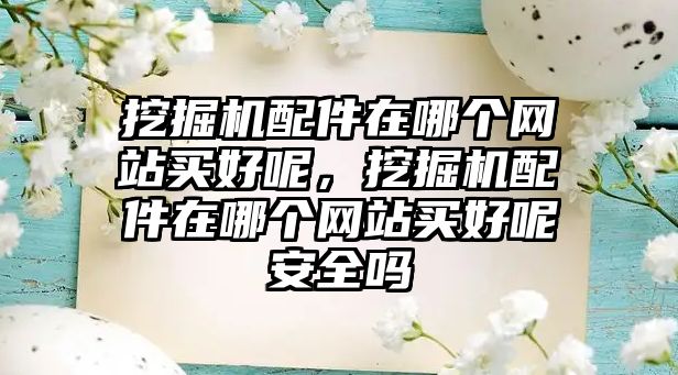 挖掘機配件在哪個網(wǎng)站買好呢，挖掘機配件在哪個網(wǎng)站買好呢安全嗎