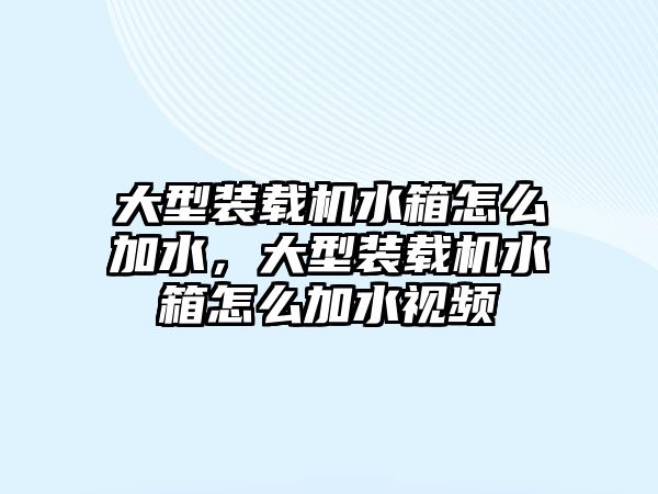 大型裝載機水箱怎么加水，大型裝載機水箱怎么加水視頻