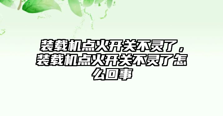 裝載機(jī)點火開關(guān)不靈了，裝載機(jī)點火開關(guān)不靈了怎么回事