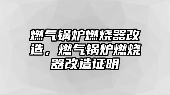 燃?xì)忮仩t燃燒器改造，燃?xì)忮仩t燃燒器改造證明