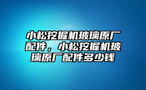 小松挖掘機(jī)玻璃原廠配件，小松挖掘機(jī)玻璃原廠配件多少錢