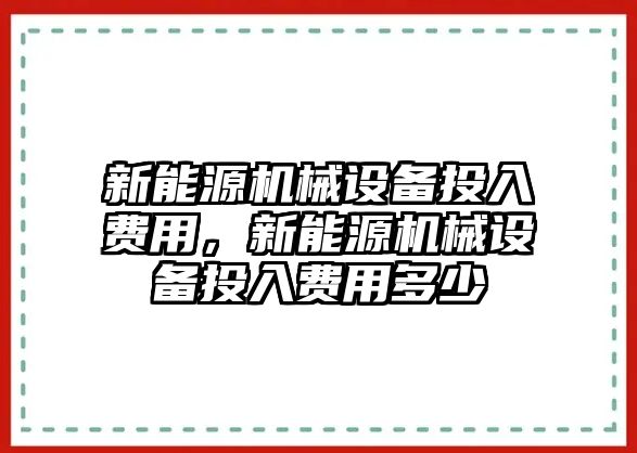 新能源機(jī)械設(shè)備投入費(fèi)用，新能源機(jī)械設(shè)備投入費(fèi)用多少