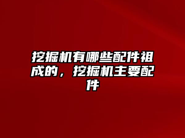 挖掘機(jī)有哪些配件祖成的，挖掘機(jī)主要配件