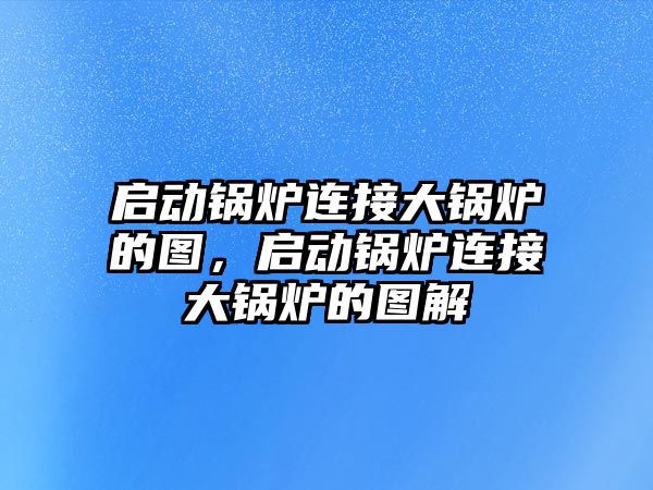 啟動鍋爐連接大鍋爐的圖，啟動鍋爐連接大鍋爐的圖解