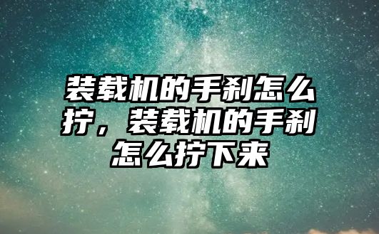 裝載機的手剎怎么擰，裝載機的手剎怎么擰下來