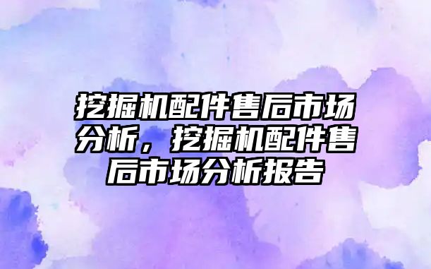 挖掘機配件售后市場分析，挖掘機配件售后市場分析報告