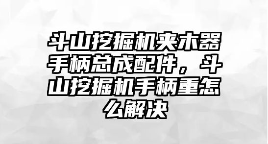 斗山挖掘機(jī)夾木器手柄總成配件，斗山挖掘機(jī)手柄重怎么解決